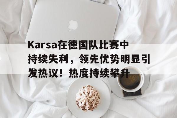 Karsa在德国队比赛中持续失利，领先优势明显引发热议！热度持续攀升(德国爆冷不敌韩国队回放)