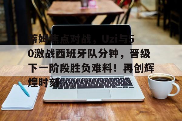 九游娱乐-包含蒂姆焦点对战，Uzi与50激战西班牙队分钟，晋级下一阶段胜负难料！再创辉煌时刻的词条