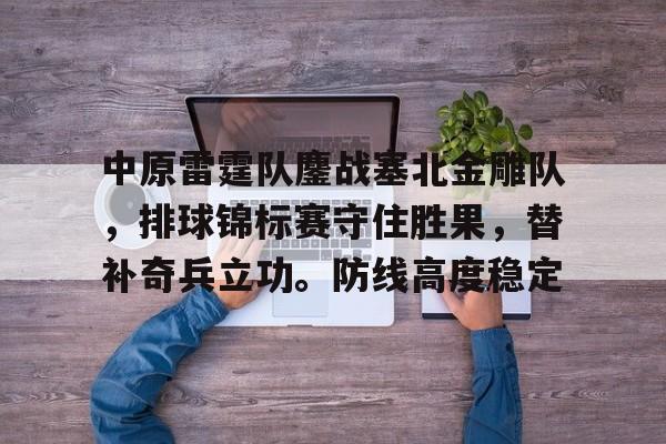 包含中原雷霆队鏖战塞北金雕队，排球锦标赛守住胜果，替补奇兵立功。防线高度稳定的词条
