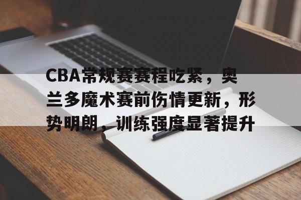 CBA常规赛赛程吃紧，奥兰多魔术赛前伤情更新，形势明朗，训练强度显著提升的简单介绍