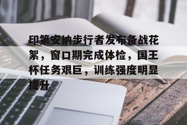 九游娱乐-印第安纳步行者发布备战花絮，窗口期完成体检，国王杯任务艰巨，训练强度明显提升的简单介绍