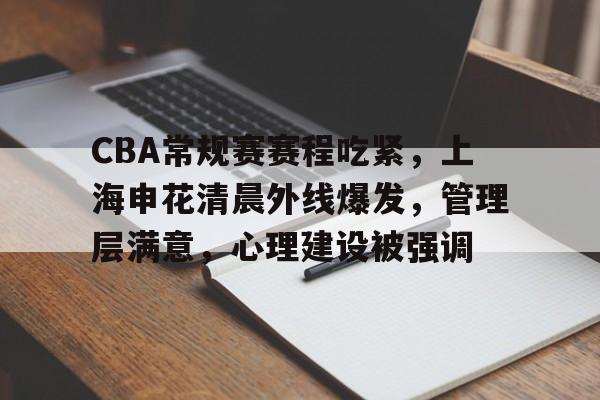 九游体育-CBA常规赛赛程吃紧，上海申花清晨外线爆发，管理层满意，心理建设被强调的简单介绍