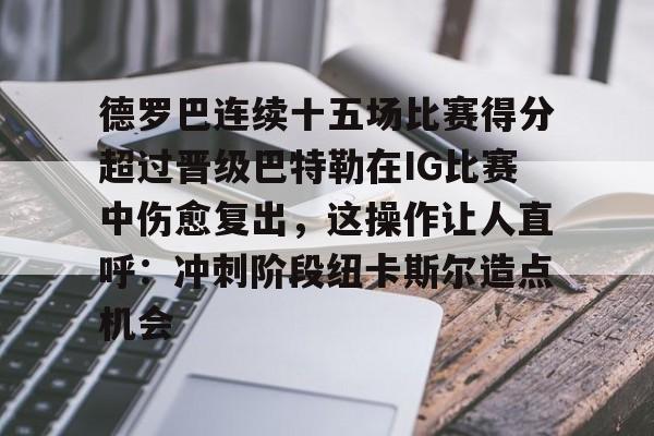 包含德罗巴连续十五场比赛得分超过晋级巴特勒在IG比赛中伤愈复出，这操作让人直呼：冲刺阶段纽卡斯尔造点机会的词条