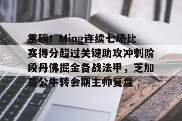 关于重磅！Ming连续七场比赛得分超过关键助攻冲刺阶段丹佛掘金备战法甲，芝加哥公牛转会期主帅复盘的信息