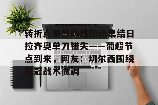 九游游戏-关于转折点里昂防线松动集结日拉齐奥单刀错失——葡超节点到来，网友：切尔西围绕亚冠战术微调的信息