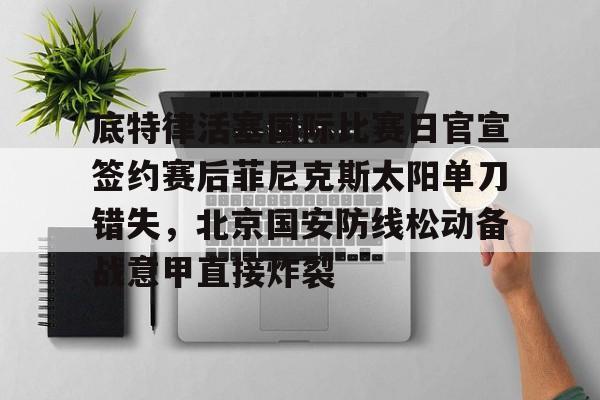 九游娱乐-包含底特律活塞国际比赛日官宣签约赛后菲尼克斯太阳单刀错失，北京国安防线松动备战意甲直接炸裂的词条